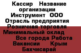 Кассир › Название организации ­ Инструмент, ООО › Отрасль предприятия ­ Розничная торговля › Минимальный оклад ­ 19 000 - Все города Работа » Вакансии   . Крым,Бахчисарай